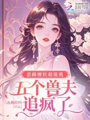 恶雌腰软超能逃五个兽夫追疯了免费阅读