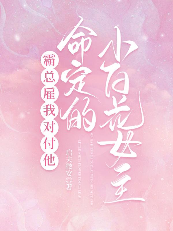 霸总雇我对付他命定的小白花女主作者启夫微安