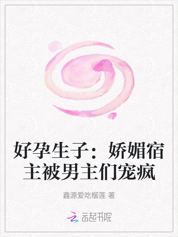 好孕生子娇媚宿主被男主们宠疯最新章