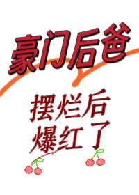 豪门后爸摆烂后爆红了无防盗