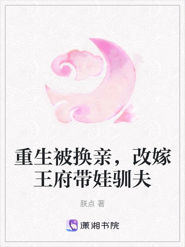 重生被换亲，改嫁王府带娃驯夫